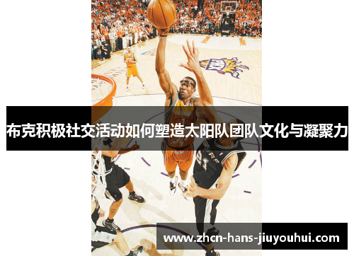 布克积极社交活动如何塑造太阳队团队文化与凝聚力 布克积极社交活动如何塑造太阳队团队文化与凝聚力