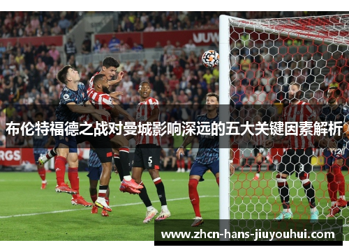 布伦特福德之战对曼城影响深远的五大关键因素解析