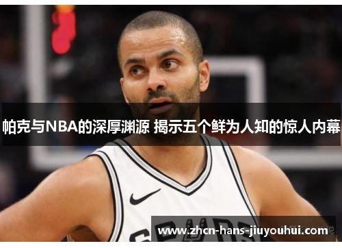 帕克与NBA的深厚渊源 揭示五个鲜为人知的惊人内幕 帕克与NBA的深厚渊源 揭示五个鲜为人知的惊人内幕
