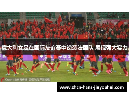 意大利女足在国际友谊赛中逆袭法国队 展现强大实力