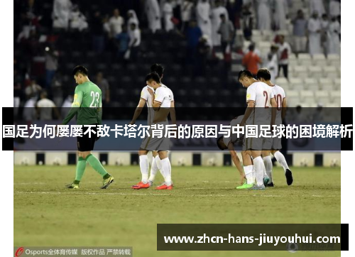 国足为何屡屡不敌卡塔尔背后的原因与中国足球的困境解析 国足为何屡屡不敌卡塔尔背后的原因与中国足球的困境解析