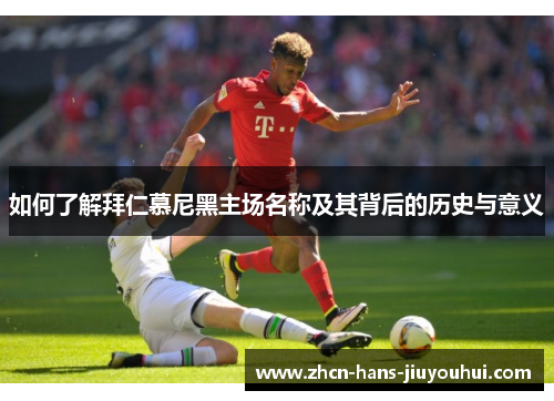 如何了解拜仁慕尼黑主场名称及其背后的历史与意义 如何了解拜仁慕尼黑主场名称及其背后的历史与意义