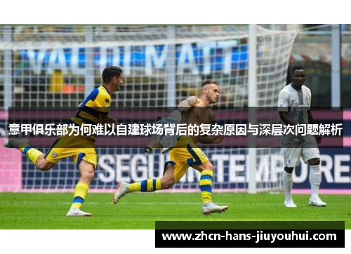 意甲俱乐部为何难以自建球场背后的复杂原因与深层次问题解析 意甲俱乐部为何难以自建球场背后的复杂原因与深层次问题解析