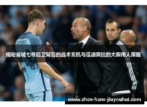 揭秘曼城七号后卫背后的战术玄机与瓜迪奥拉的大胆用人策略 揭秘曼城七号后卫背后的战术玄机与瓜迪奥拉的大胆用人策略