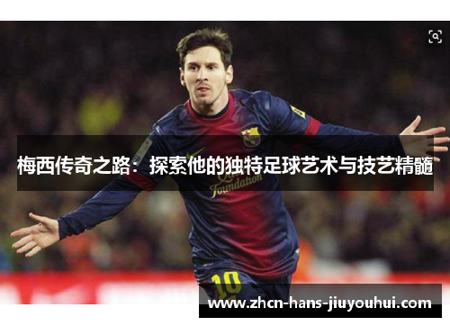 梅西传奇之路：探索他的独特足球艺术与技艺精髓
