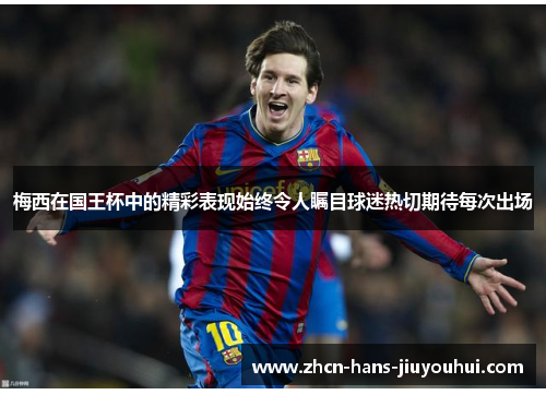 梅西在国王杯中的精彩表现始终令人瞩目球迷热切期待每次出场 梅西在国王杯中的精彩表现始终令人瞩目球迷热切期待每次出场