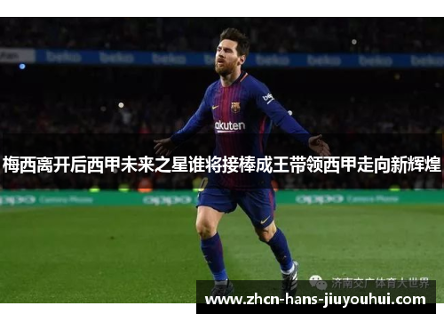 梅西离开后西甲未来之星谁将接棒成王带领西甲走向新辉煌 梅西离开后西甲未来之星谁将接棒成王带领西甲走向新辉煌
