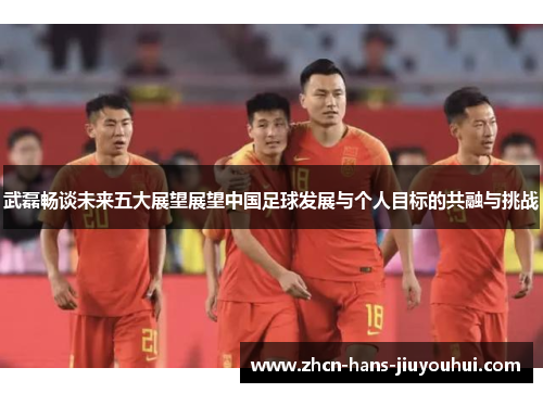 武磊畅谈未来五大展望展望中国足球发展与个人目标的共融与挑战 武磊畅谈未来五大展望展望中国足球发展与个人目标的共融与挑战