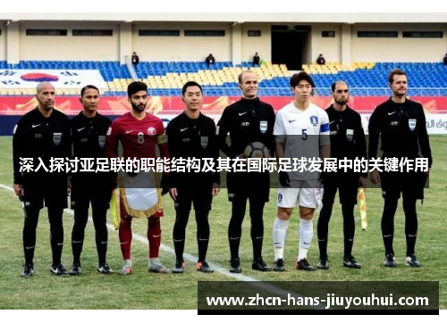 深入探讨亚足联的职能结构及其在国际足球发展中的关键作用