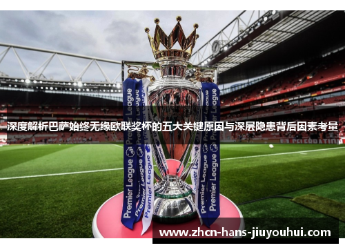 深度解析巴萨始终无缘欧联奖杯的五大关键原因与深层隐患背后因素考量