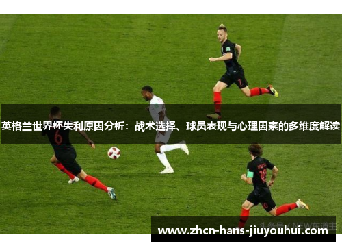 英格兰世界杯失利原因分析:战术选择、球员表现与心理因素的多维度解读 英格兰世界杯失利原因分析:战术选择、球员表现与心理因素的多维度解读