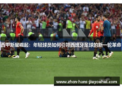 西甲新星崛起：年轻球员如何引领西班牙足球的新一轮革命