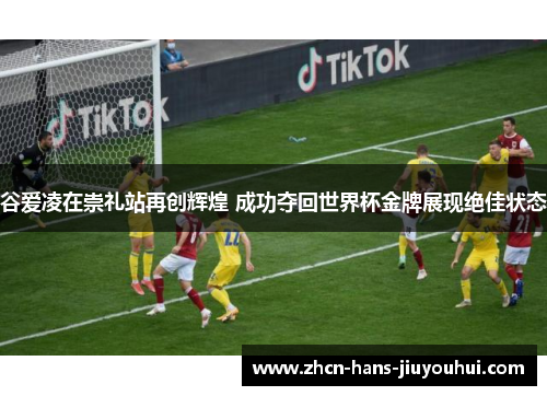 谷爱凌在崇礼站再创辉煌 成功夺回世界杯金牌展现绝佳状态 谷爱凌在崇礼站再创辉煌 成功夺回世界杯金牌展现绝佳状态