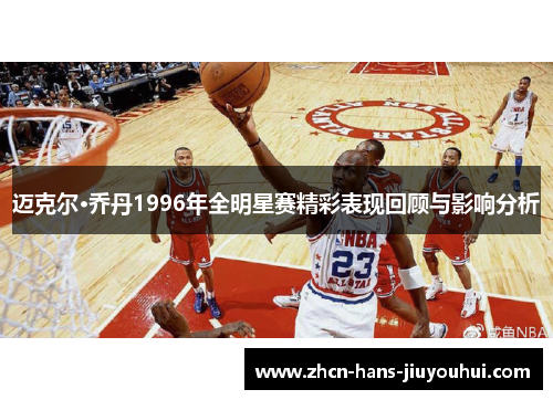迈克尔·乔丹1996年全明星赛精彩表现回顾与影响分析