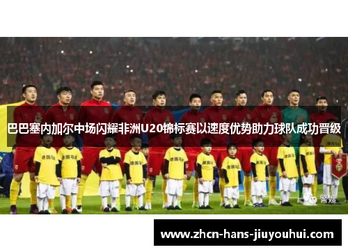 巴巴塞内加尔中场闪耀非洲U20锦标赛以速度优势助力球队成功晋级 巴巴塞内加尔中场闪耀非洲U20锦标赛以速度优势助力球队成功晋级