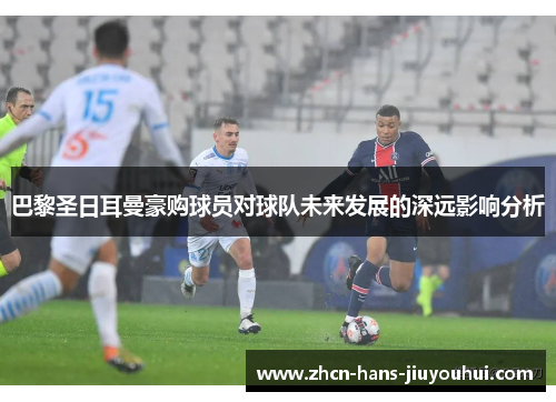 巴黎圣日耳曼豪购球员对球队未来发展的深远影响分析 巴黎圣日耳曼豪购球员对球队未来发展的深远影响分析