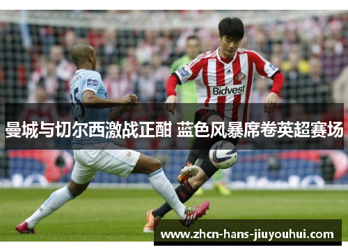 曼城与切尔西激战正酣 蓝色风暴席卷英超赛场