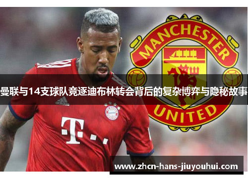 曼联与14支球队竞逐迪布林转会背后的复杂博弈与隐秘故事 曼联与14支球队竞逐迪布林转会背后的复杂博弈与隐秘故事