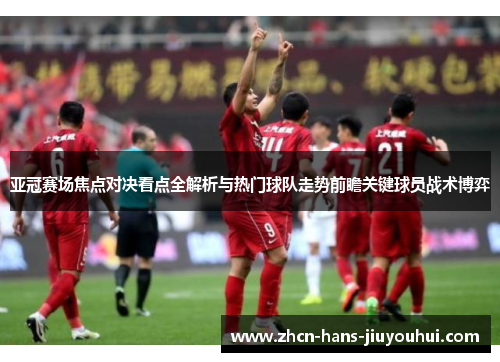 亚冠赛场焦点对决看点全解析与热门球队走势前瞻关键球员战术博弈