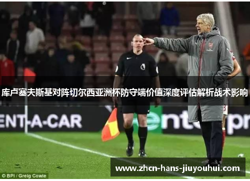 库卢塞夫斯基对阵切尔西亚洲杯防守端价值深度评估解析战术影响 库卢塞夫斯基对阵切尔西亚洲杯防守端价值深度评估解析战术影响