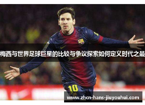 梅西与世界足球巨星的比较与争议探索如何定义时代之最 梅西与世界足球巨星的比较与争议探索如何定义时代之最