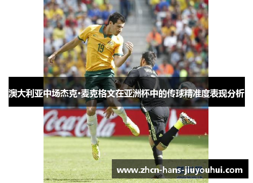澳大利亚中场杰克·麦克格文在亚洲杯中的传球精准度表现分析 澳大利亚中场杰克·麦克格文在亚洲杯中的传球精准度表现分析