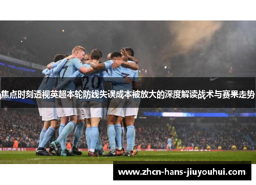 焦点时刻透视英超本轮防线失误成本被放大的深度解读战术与赛果走势 焦点时刻透视英超本轮防线失误成本被放大的深度解读战术与赛果走势