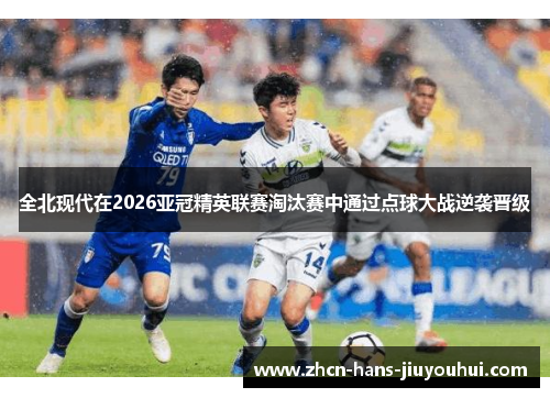 全北现代在2026亚冠精英联赛淘汰赛中通过点球大战逆袭晋级 全北现代在2026亚冠精英联赛淘汰赛中通过点球大战逆袭晋级