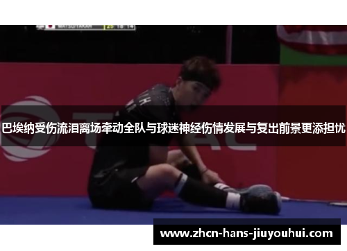 巴埃纳受伤流泪离场牵动全队与球迷神经伤情发展与复出前景更添担忧 巴埃纳受伤流泪离场牵动全队与球迷神经伤情发展与复出前景更添担忧