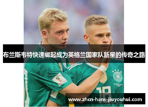 布兰斯韦特快速崛起成为英格兰国家队新星的传奇之路 布兰斯韦特快速崛起成为英格兰国家队新星的传奇之路
