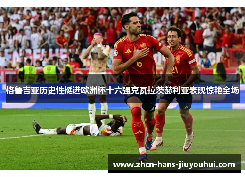 格鲁吉亚历史性挺进欧洲杯十六强克瓦拉茨赫利亚表现惊艳全场