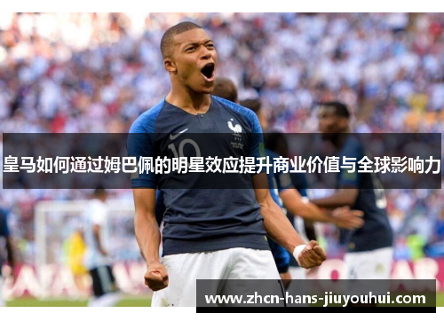 皇马如何通过姆巴佩的明星效应提升商业价值与全球影响力