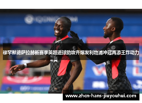 穆罕默德萨拉赫新赛季英超进球助攻齐爆发利物浦冲冠再添王炸动力