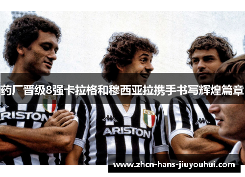 药厂晋级8强卡拉格和穆西亚拉携手书写辉煌篇章