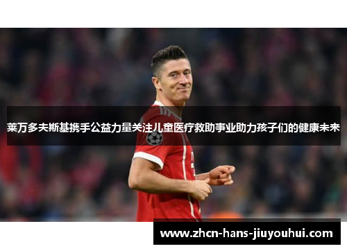 莱万多夫斯基携手公益力量关注儿童医疗救助事业助力孩子们的健康未来