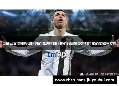 见证尤文图斯辉煌回归的激动时刻让我们共同感受足球巨星的荣耀与梦想