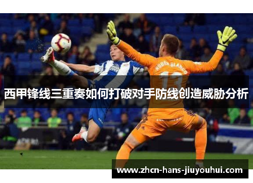 西甲锋线三重奏如何打破对手防线创造威胁分析