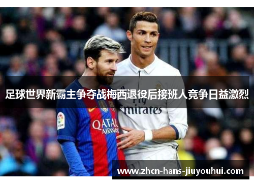 足球世界新霸主争夺战梅西退役后接班人竞争日益激烈