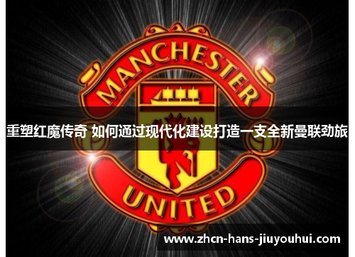 重塑红魔传奇 如何通过现代化建设打造一支全新曼联劲旅 重塑红魔传奇 如何通过现代化建设打造一支全新曼联劲旅