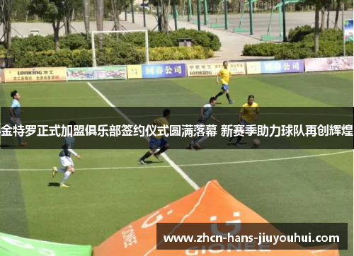 金特罗正式加盟俱乐部签约仪式圆满落幕 新赛季助力球队再创辉煌