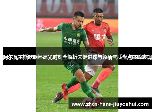 阿尔瓦雷斯欧联杯高光时刻全解析关键进球与领袖气质盘点巅峰表现 阿尔瓦雷斯欧联杯高光时刻全解析关键进球与领袖气质盘点巅峰表现