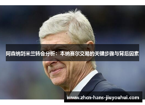 阿森纳到米兰转会分析:本纳赛尔交易的关键步骤与背后因素 阿森纳到米兰转会分析:本纳赛尔交易的关键步骤与背后因素