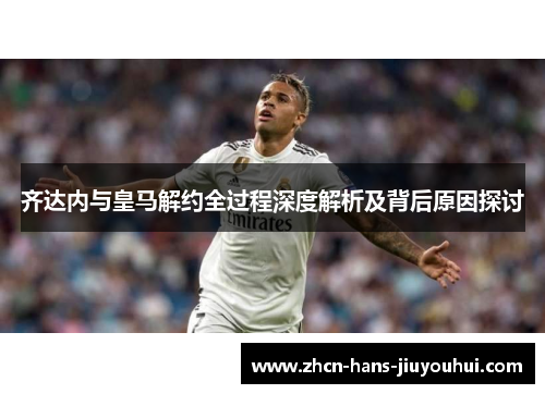 齐达内与皇马解约全过程深度解析及背后原因探讨 齐达内与皇马解约全过程深度解析及背后原因探讨