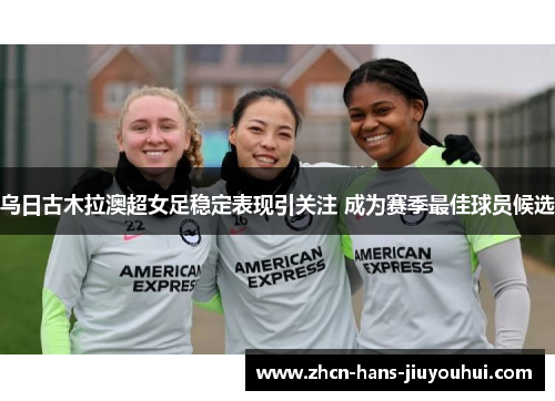 乌日古木拉澳超女足稳定表现引关注 成为赛季最佳球员候选 乌日古木拉澳超女足稳定表现引关注 成为赛季最佳球员候选